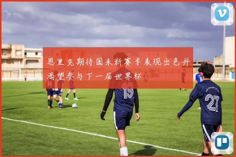 恩里克期待国米新赛季表现出色并渴望参与下一届世界杯