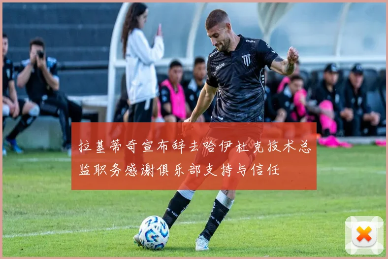 拉基蒂奇宣布辞去哈伊杜克技术总监职务感谢俱乐部支持与信任