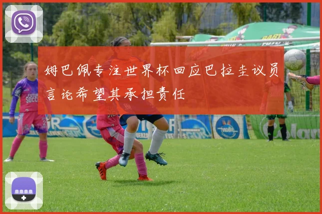 姆巴佩专注世界杯回应巴拉圭议员言论希望其承担责任