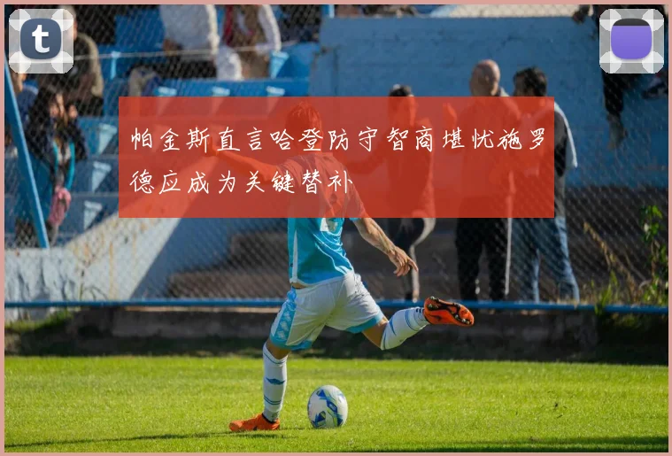 帕金斯直言哈登防守智商堪忧施罗德应成为关键替补