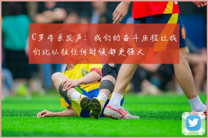 C罗母亲发声：我们的奋斗历程让我们比以往任何时候都更强大
