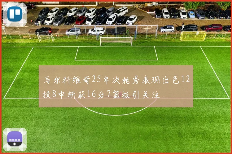 马尔科维奇25年次轮秀表现出色12投8中斩获16分7篮板引关注