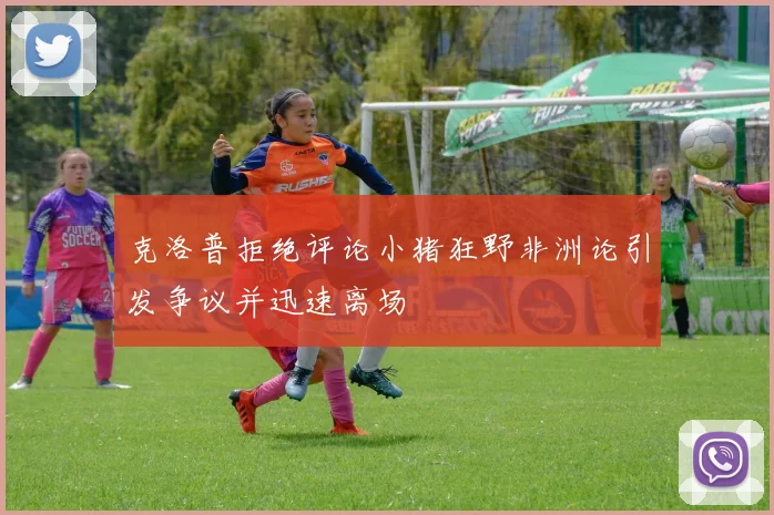 克洛普拒绝评论小猪狂野非洲论引发争议并迅速离场