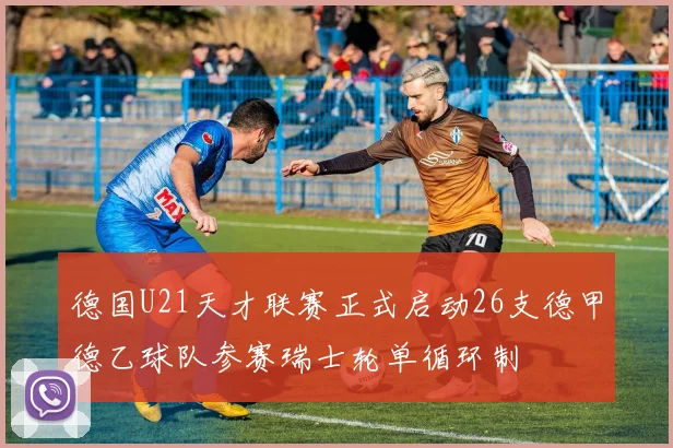德国U21天才联赛正式启动26支德甲德乙球队参赛瑞士轮单循环制