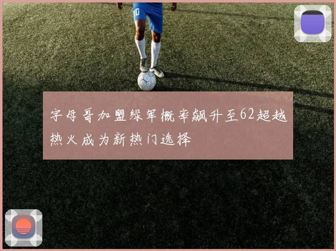字母哥加盟绿军概率飙升至62超越热火成为新热门选择