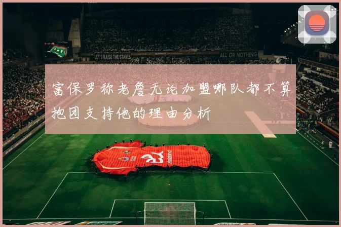 富保罗称老詹无论加盟哪队都不算抱团支持他的理由分析