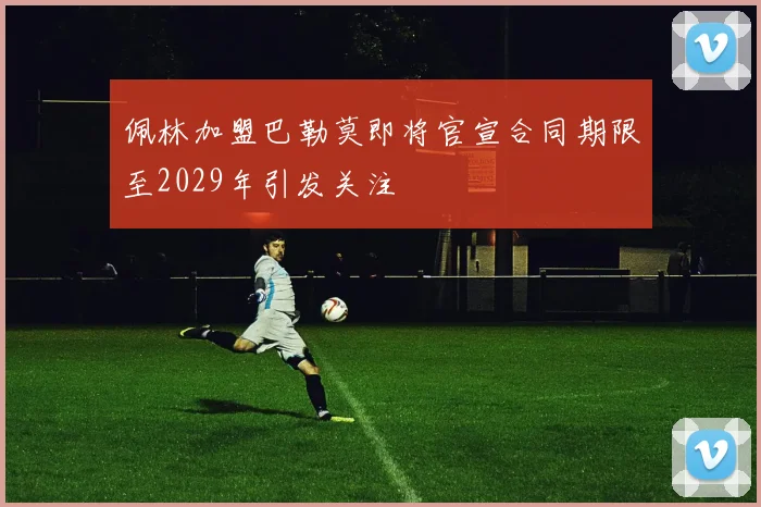佩林加盟巴勒莫即将官宣合同期限至2029年引发关注