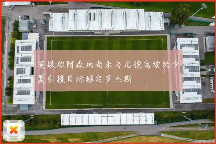英媒称阿森纳尚未与厄德高续约今夏引援目标锁定罗杰斯