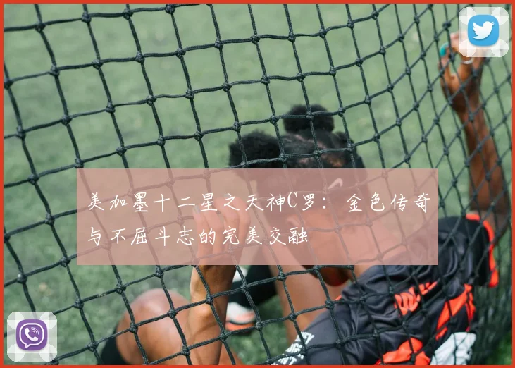 美加墨十二星之天神C罗：金色传奇与不屈斗志的完美交融