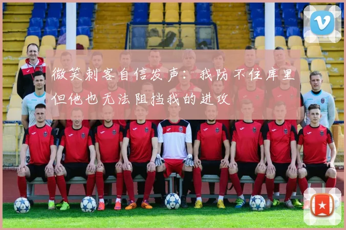 微笑刺客自信发声：我防不住库里但他也无法阻挡我的进攻