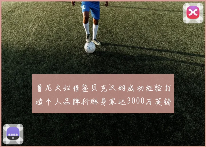 鲁尼夫妇借鉴贝克汉姆成功经验打造个人品牌科琳身家达3000万英镑