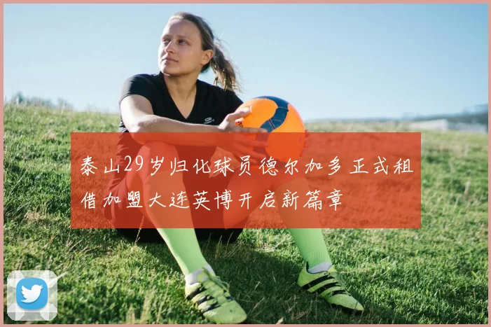 泰山29岁归化球员德尔加多正式租借加盟大连英博开启新篇章