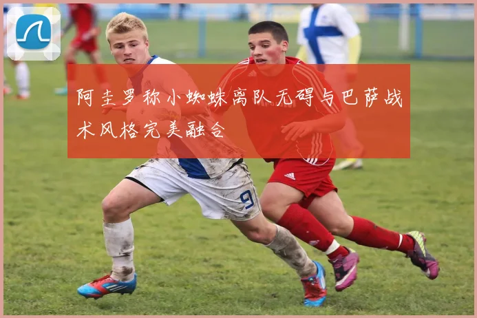 阿圭罗称小蜘蛛离队无碍与巴萨战术风格完美融合