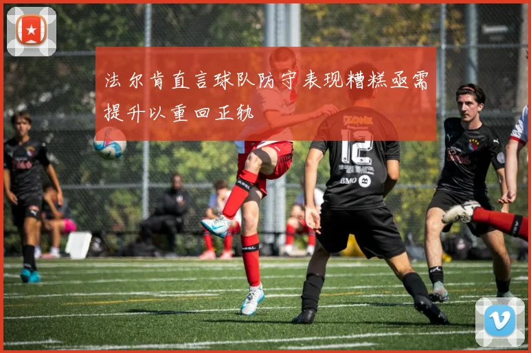 法尔肯直言球队防守表现糟糕亟需提升以重回正轨