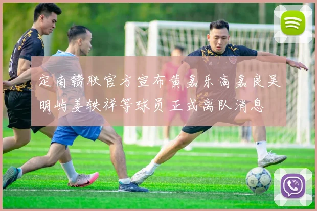 定南赣联官方宣布黄嘉乐高嘉良吴明屿姜轶祥等球员正式离队消息