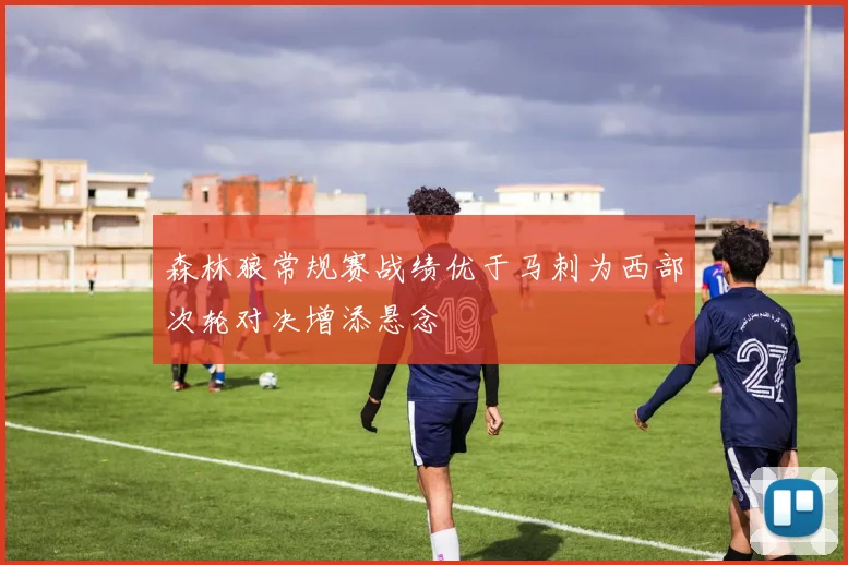 森林狼常规赛战绩优于马刺为西部次轮对决增添悬念