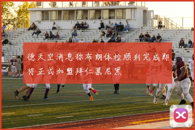 德天空消息称布朗体检顺利完成即将正式加盟拜仁慕尼黑