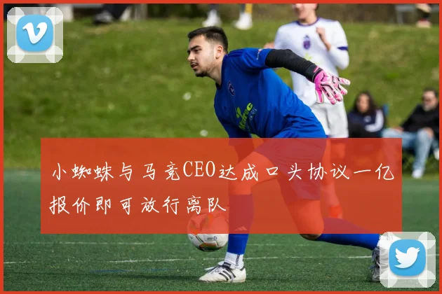 小蜘蛛与马竞CEO达成口头协议一亿报价即可放行离队