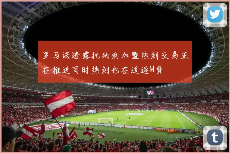 罗马诺透露托纳利加盟热刺交易正在推进同时热刺也在追逐M费