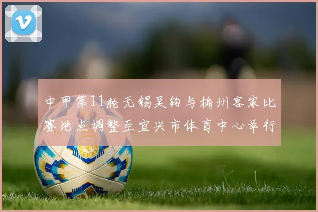 中甲第11轮无锡吴钩与梅州客家比赛地点调整至宜兴市体育中心举行