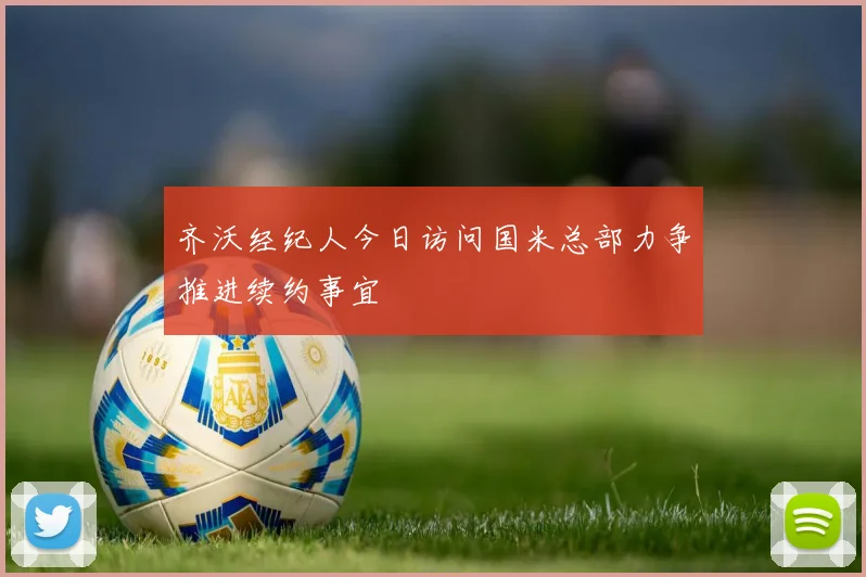 齐沃经纪人今日访问国米总部力争推进续约事宜