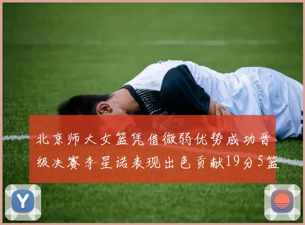 北京师大女篮凭借微弱优势成功晋级决赛李星诺表现出色贡献19分5篮板