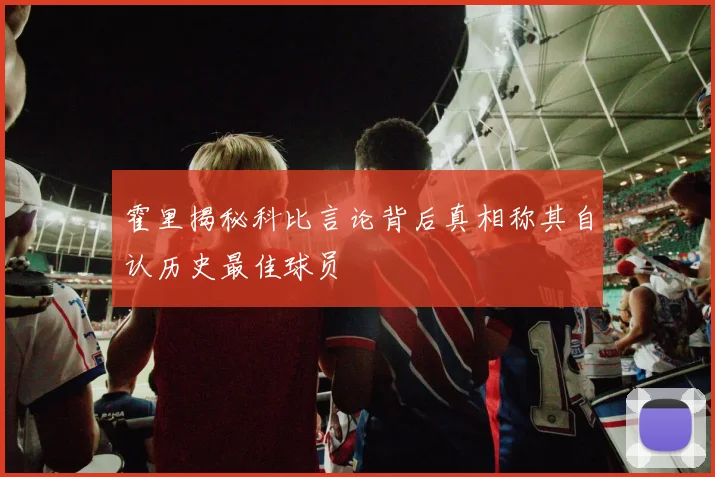 霍里揭秘科比言论背后真相称其自认历史最佳球员