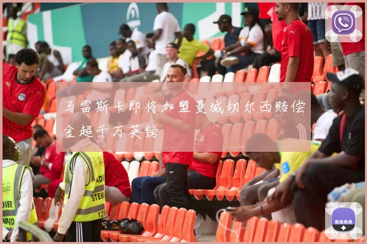 马雷斯卡即将加盟曼城切尔西赔偿金超千万英镑